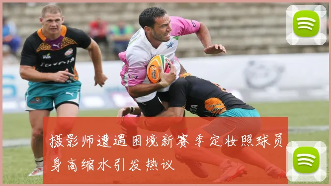 摄影师遭遇困境新赛季定妆照球员身高缩水引发热议