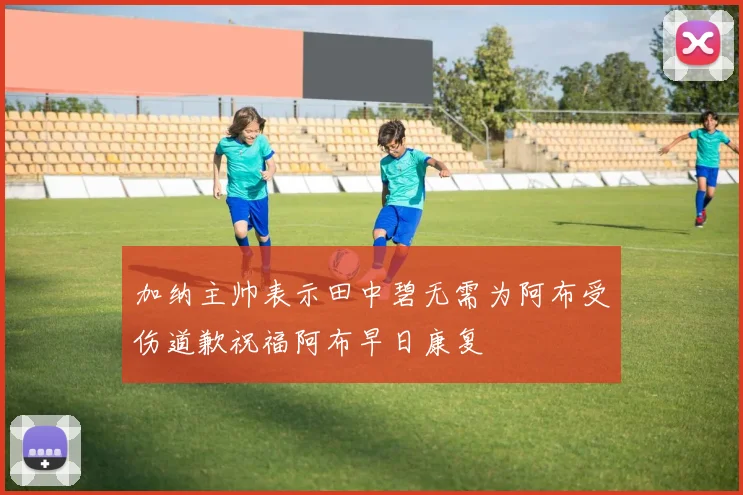 加纳主帅表示田中碧无需为阿布受伤道歉祝福阿布早日康复