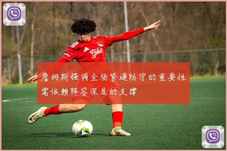 詹姆斯强调全场紧逼防守的重要性需依赖阵容深度的支撑