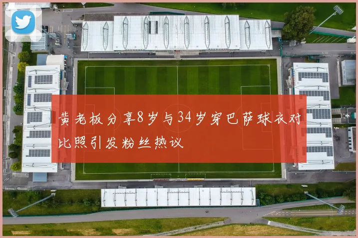 黄老板分享8岁与34岁穿巴萨球衣对比照引发粉丝热议