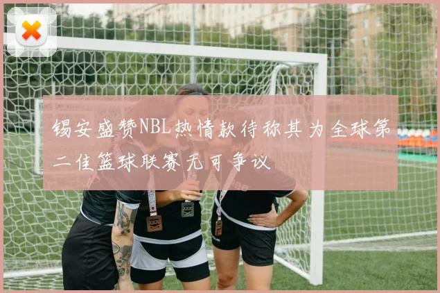 锡安盛赞NBL热情款待称其为全球第二佳篮球联赛无可争议