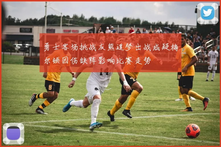 勇士客场挑战灰熊追梦出战成疑梅尔顿因伤缺阵影响比赛走势