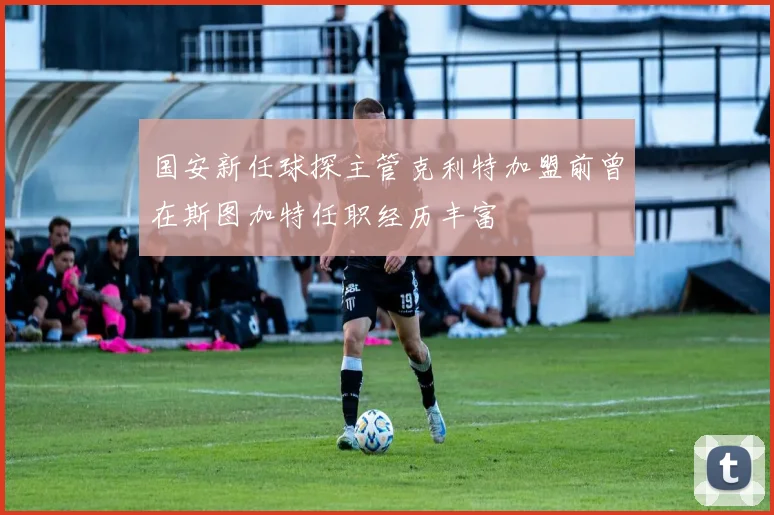 国安新任球探主管克利特加盟前曾在斯图加特任职经历丰富