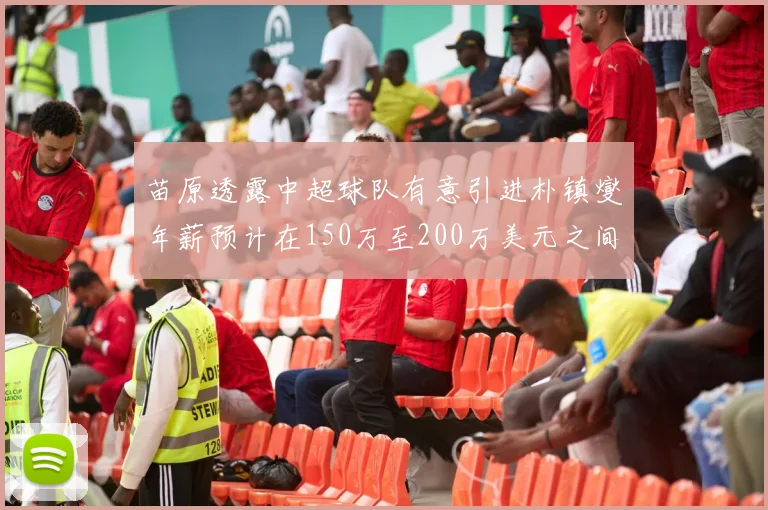 苗原透露中超球队有意引进朴镇燮年薪预计在150万至200万美元之间