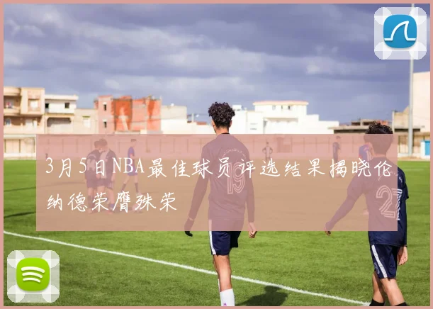 3月5日NBA最佳球员评选结果揭晓伦纳德荣膺殊荣