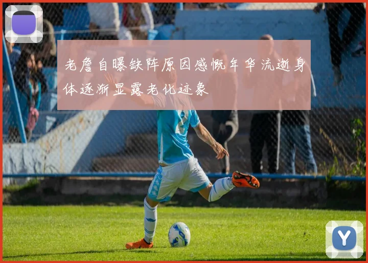 老詹自曝缺阵原因感慨年华流逝身体逐渐显露老化迹象