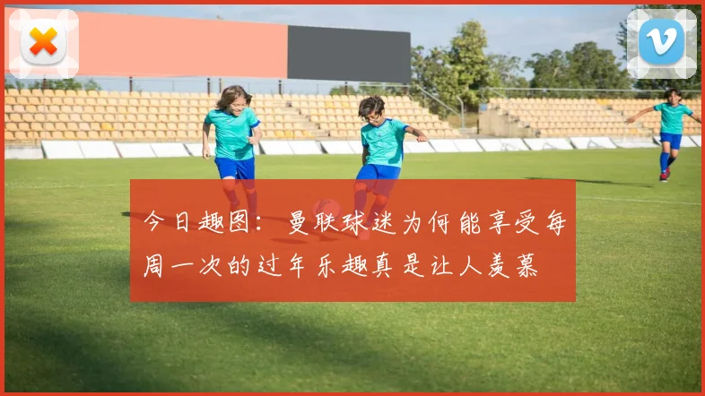 今日趣图：曼联球迷为何能享受每周一次的过年乐趣真是让人羡慕