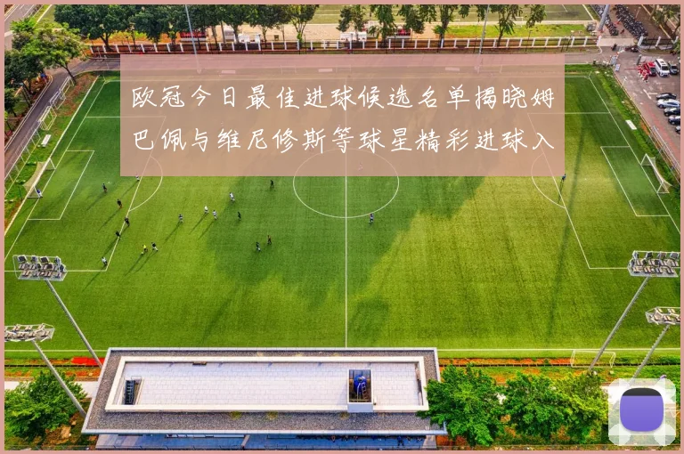 欧冠今日最佳进球候选名单揭晓姆巴佩与维尼修斯等球星精彩进球入围