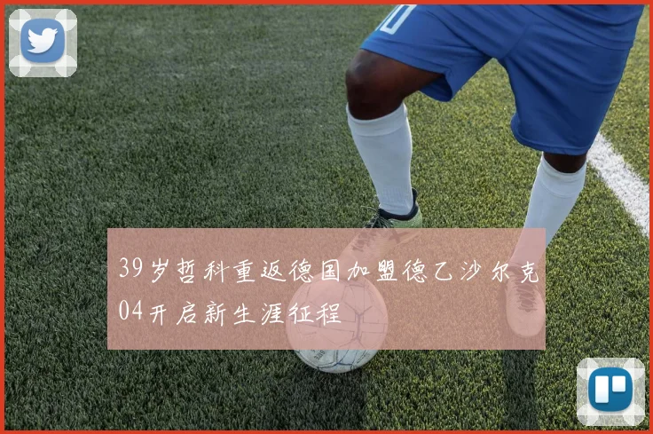 39岁哲科重返德国加盟德乙沙尔克04开启新生涯征程