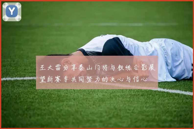 王大雷分享泰山门将与教练合影展望新赛季共同努力的决心与信心