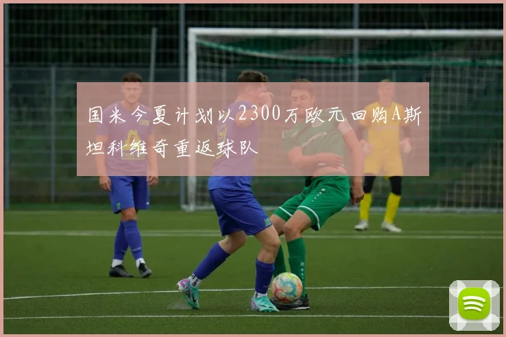 国米今夏计划以2300万欧元回购A斯坦科维奇重返球队