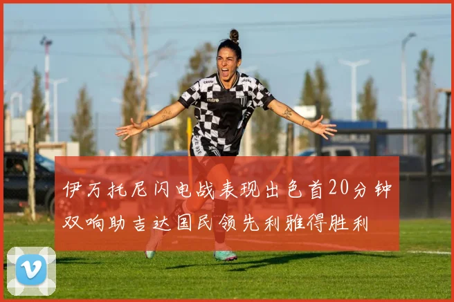 伊万托尼闪电战表现出色首20分钟双响助吉达国民领先利雅得胜利