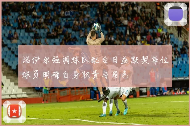 诺伊尔强调球队配合日益默契每位球员明确自身职责与角色