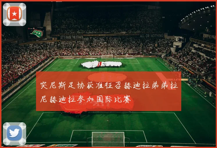 突尼斯足协获准征召赫迪拉弟弟拉尼赫迪拉参加国际比赛