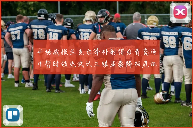 半场战报兰克尔泽补射得分青岛海牛暂时领先武汉三镇亚泰降级危机加剧