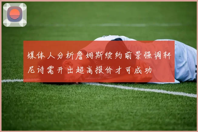 媒体人分析詹姆斯续约前景强调轩尼诗需开出超高报价才可成功
