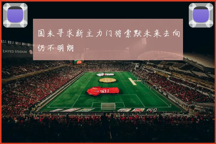 国米寻求新主力门将索默未来去向仍不明朗