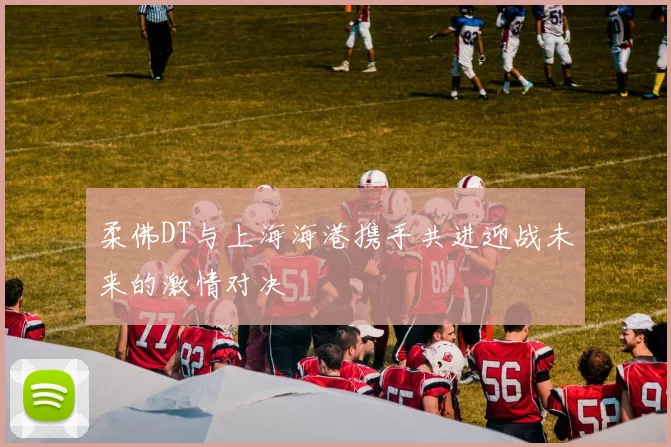 柔佛DT与上海海港携手共进迎战未来的激情对决