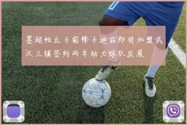 墨超帕丘卡前锋卡迪兹即将加盟武汉三镇签约两年助力球队发展