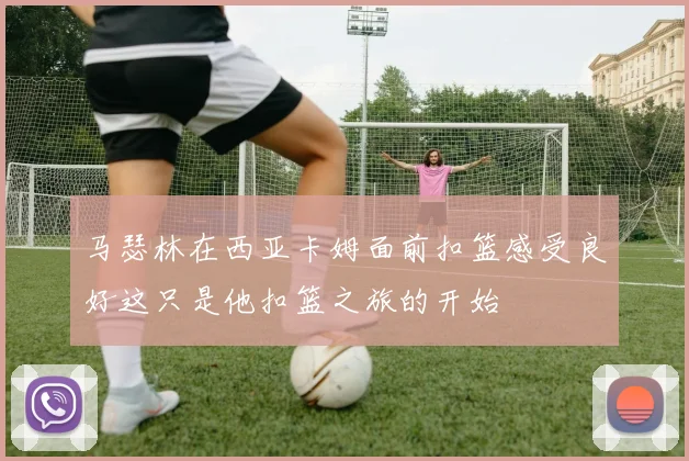 马瑟林在西亚卡姆面前扣篮感受良好这只是他扣篮之旅的开始