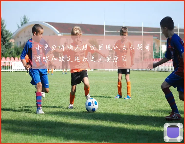 小莫分析湖人进攻困境认为东契奇持球和缺乏跑动是主要原因